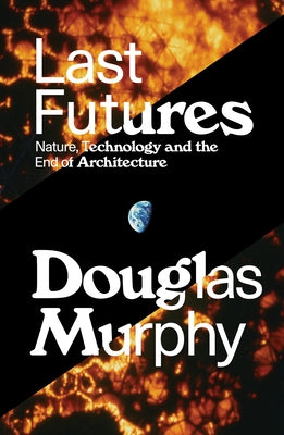 Last Futures: Nature, Technology and the End of Architecture by Murphy, Douglas