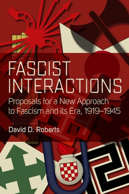 Fascist Interactions: Proposals for a New Approach to Fascism and Its Era, 1919-1945 by Roberts, David D.