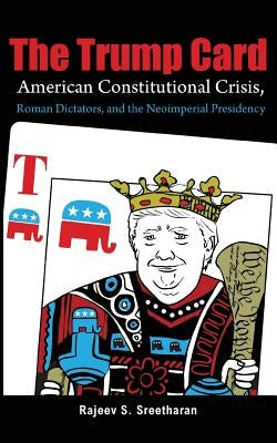 The Trump Card: American Constitutional Crisis, Roman Dictators, and the Neoimperial Presidency by Sreetharan, Rajeev S.