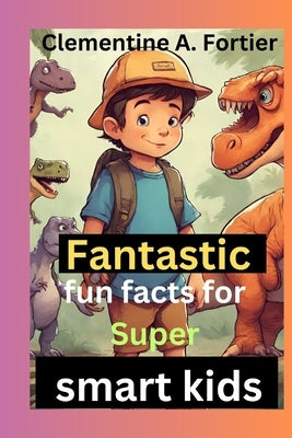 Fantastic fun fact for super smart kids.: 1000+ mind blowing Random interesting facts about animal, science, health, animals dinosaurs and everything by A. Fortier, Clementine