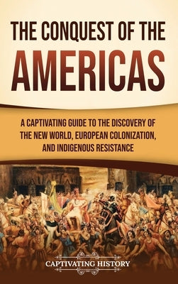 The Conquest of the Americas: A Captivating Guide to the Discovery of the New World, European Colonization, and Indigenous Resistance by History, Captivating