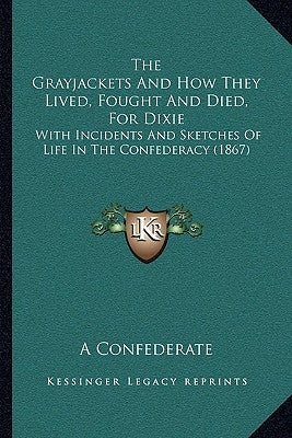 The Grayjackets And How They Lived, Fought And Died, For Dixie: With Incidents And Sketches Of Life In The Confederacy (1867) by A. Confederate