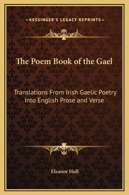 The Poem Book of the Gael: Translations From Irish Gaelic Poetry Into English Prose and Verse by Hull, Eleanor