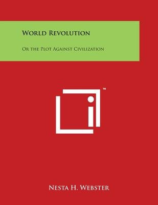 World Revolution: Or the Plot Against Civilization by Webster, Nesta H.