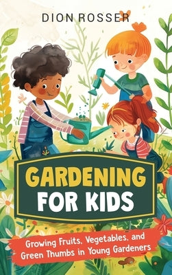 Gardening for Kids: Growing Fruits, Vegetables, and Green Thumbs in Young Gardeners by Rosser, Dion