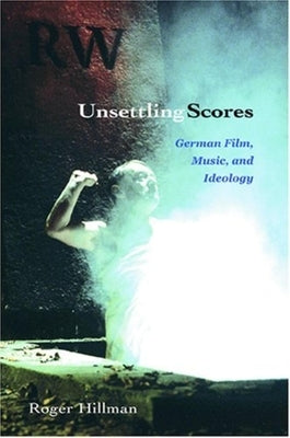 Unsettling Scores: German Film, Music, and Ideology by Hillman, Roger