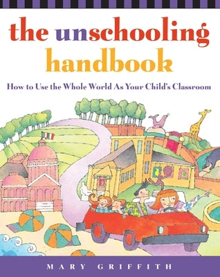 The Unschooling Handbook: How to Use the Whole World as Your Child's Classroom by Griffith, Mary