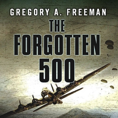 The Forgotten 500: The Untold Story of the Men Who Risked All for the Greatest Rescue Mission of World War II by Freeman, Gregory A.