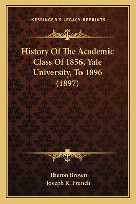 History Of The Academic Class Of 1856, Yale University, To 1896 (1897) by Brown, Theron