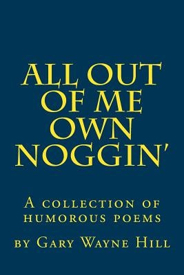 All Out Of me Own Noggin': A collection of humorous poems by Hill, Gary Wayne