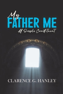 My Father Me: A Simple Constituent by Hanley, Clarence G.