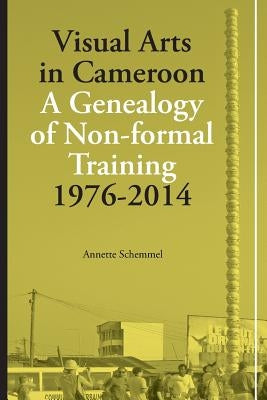 Visual Arts in Cameroon. A Genealogy of Non-formal Training 1976-2014 by Schemmel, Annette