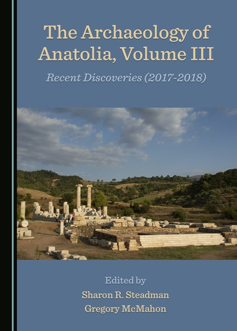 The Archaeology of Anatolia, Volume III: Recent Discoveries (2017â "2018) by Steadman, Sharon R.