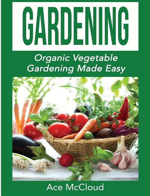 Gardening: Organic Vegetable Gardening Made Easy by McCloud, Ace