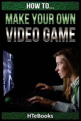 How To Make Your Own Video Game: Quick Start Guide by Htebooks