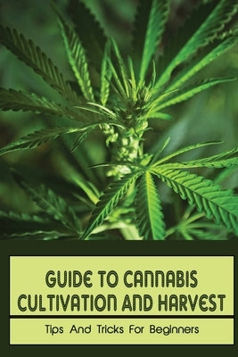 Guide To Cannabis Cultivation And Harvest: Tips And Tricks For Beginners: Save Money On Marijuana by Lisman, Dale