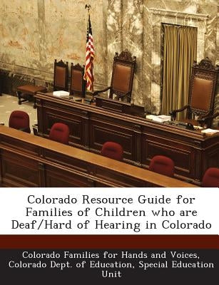 Colorado Resource Guide for Families of Children Who Are Deaf/Hard of Hearing in Colorado by Colorado Dept of Education, Special Edu