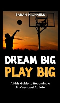 Dream Big, Play Big: A Kids Guide to Becoming a Professional Athlete by Michaels, Sarah