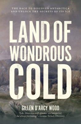 Land of Wondrous Cold: The Race to Discover Antarctica and Unlock the Secrets of Its Ice by Wood