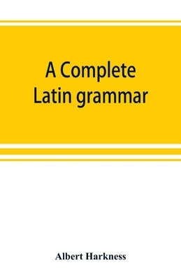 A complete Latin grammar by Harkness, Albert