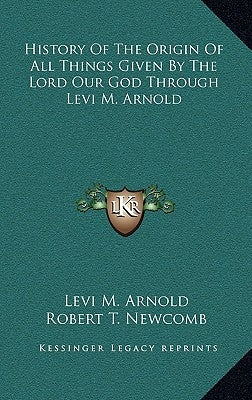 History Of The Origin Of All Things Given By The Lord Our God Through Levi M. Arnold by Arnold, Levi M.