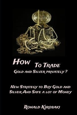 How to trade gold and silver privately?: New strategy to buy Gold and Silver and safe a lot of money by Kirosaki, Ronald