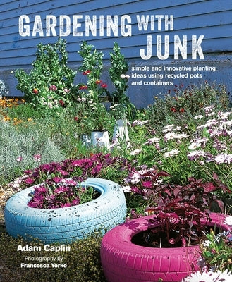 Gardening with Junk: Simple and Innovative Planting Ideas Using Recycled Pots and Containers by Caplin, Adam