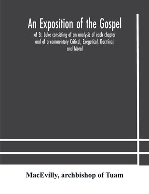 An exposition of the Gospel of St. Luke consisting of an analysis of each chapter and of a commentary Critical, Exegetical, Doctrinal, and Moral by Macevilly