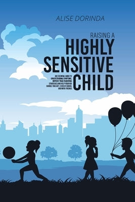 Raising A Highly Sensitive Child: A Reassuring Guide to Help Parenting Confident, Emotionally Intelligent and Highly Sensitive Kids. How to Nurture Th by Dorinda, Alise