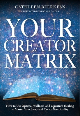 Your Creator Matrix: How to Use Optimal Wellness and Quantum Healing to Master Your Story and Create Your Reality by Beerkens, Cathleen