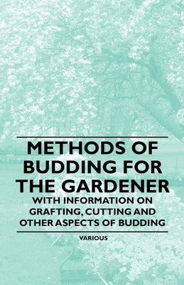 Methods of Budding for the Gardener - With Information on Grafting, Cutting and Other Aspects of Budding by Various