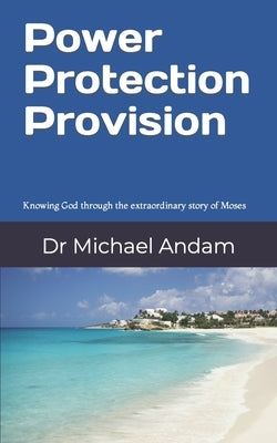 Power Protection Provision: Knowing God through the extraordinary story of Moses by Andam, Michael