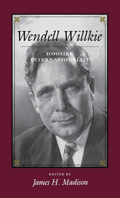 Wendell Willkie: Hoosier Internationalist by Madison, James H.