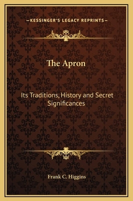 The Apron: Its Traditions, History and Secret Significances by Higgins, Frank C.