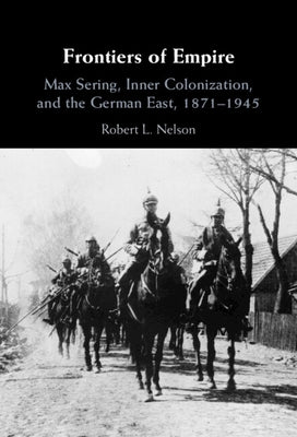 Frontiers of Empire: Max Sering, Inner Colonization, and the German East, 1871-1945 by Nelson, Robert L.