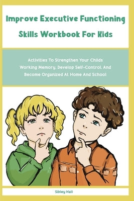 Improve Executive Functioning Skills Workbook For Kids: Activities To Strengthen Your Childs Working Memory, Develop Self-Control, And Become Organize by Hall, Sibley