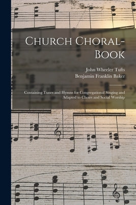 Church Choral-Book: Containing Tunes and Hymns for Congregational Singing and Adapted to Choirs and Social Worship by Tufts, John Wheeler