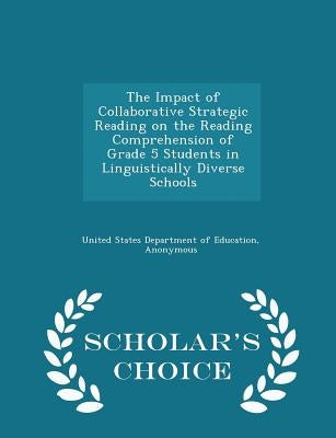 The Impact of Collaborative Strategic Reading on the Reading Comprehension of Grade 5 Students in Linguistically Diverse Schools - Scholar's Choice Ed by United States Department of Education