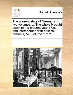 The present state of Germany. In two volumes. ... The whole brought down to the present year 1738, and interspersed with political remarks, &c. Volume by Multiple Contributors