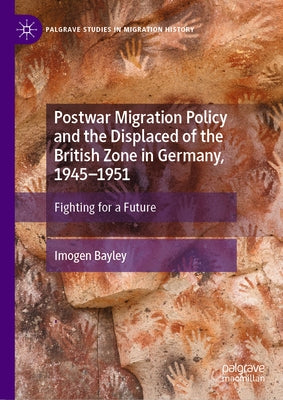 Postwar Migration Policy and the Displaced of the British Zone in Germany, 1945-1951: Fighting for a Future by Bayley, Imogen