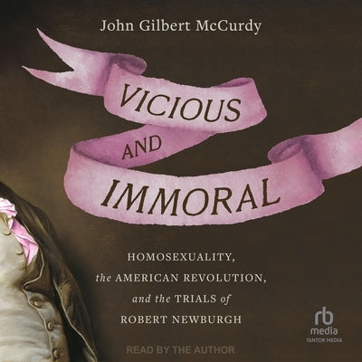 Vicious and Immoral: Homosexuality, the American Revolution, and the Trials of Robert Newburgh by McCurdy, John Gilbert