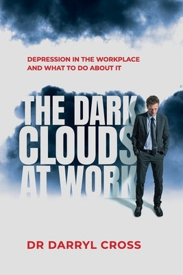 The Dark Clouds at Work: Depression in the workplace and what to do about it by Cross, Darryl