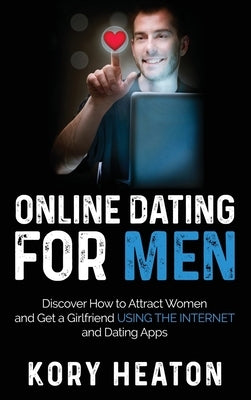 Online Dating for Men: Discover How to Attract Women and Get a Girlfriend Using the Internet and Dating Apps by Heaton, Kory