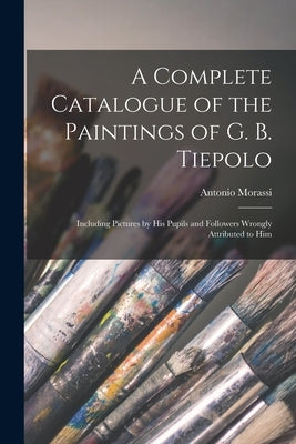 A Complete Catalogue of the Paintings of G. B. Tiepolo: Including Pictures by His Pupils and Followers Wrongly Attributed to Him by Morassi, Antonio 1892-