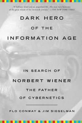 Dark Hero of the Information Age: In Search of Norbert Wiener, the Father of Cybernetics by Conway, Flo