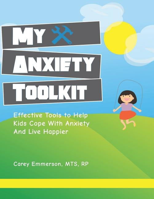 My Anxiety Toolkit: Effective Tools for Helping Kids Cope With Anxiety and Live Happier by Emmerson, Carey