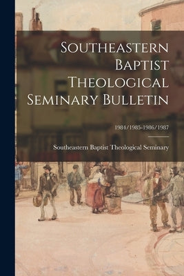 Southeastern Baptist Theological Seminary Bulletin; 1984/1985-1986/1987 by Southeastern Baptist Theological Semi