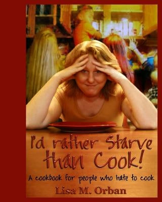 I'd rather Starve than Cook!: A cookbook for people who hate to cook by Orban, Lisa