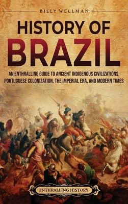 History of Brazil: An Enthralling Guide to Ancient Indigenous Civilizations, Portuguese Colonization, the Imperial Era, and Modern Times by Wellman, Billy