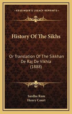 History Of The Sikhs: Or Translation Of The Sikkhan De Raj De Vikhia (1888) by Ram, Sardha